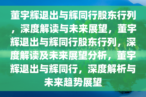 董宇辉退出与辉同行股东行列，深度解读与未来展望，董宇辉退出与辉同行股东行列，深度解读及未来展望分析，董宇辉退出与辉同行，深度解析与未来趋势展望