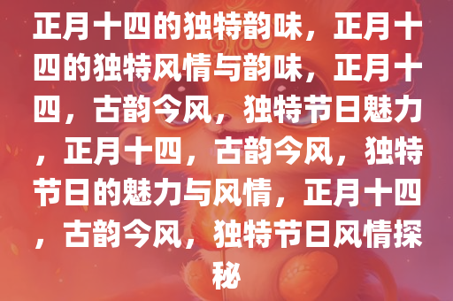 正月十四的独特韵味，正月十四的独特风情与韵味，正月十四，古韵今风，独特节日魅力，正月十四，古韵今风，独特节日的魅力与风情，正月十四，古韵今风，独特节日风情探秘