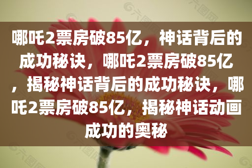 哪吒2票房破85亿，神话背后的成功秘诀，哪吒2票房破85亿，揭秘神话背后的成功秘诀，哪吒2票房破85亿，揭秘神话动画成功的奥秘