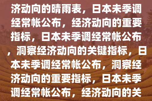 日本12月未季调经常帐公布，经济动向的晴雨表，日本未季调经常帐公布，经济动向的重要指标，日本未季调经常帐公布，洞察经济动向的关键指标，日本未季调经常帐公布，洞察经济动向的重要指标，日本未季调经常帐公布，经济动向的关键洞察指标