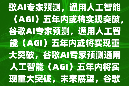 谷歌AI大佬预测，通用人工智能（AGI）或在五年内到来，谷歌AI专家预测，通用人工智能（AGI）五年内或将实现突破，谷歌AI专家预测，通用人工智能（AGI）五年内或将实现重大突破，谷歌AI专家预测通用人工智能（AGI）五年内将实现重大突破，未来展望，谷歌AI专家展望，通用人工智能（AGI）五年内或迎来重大突破