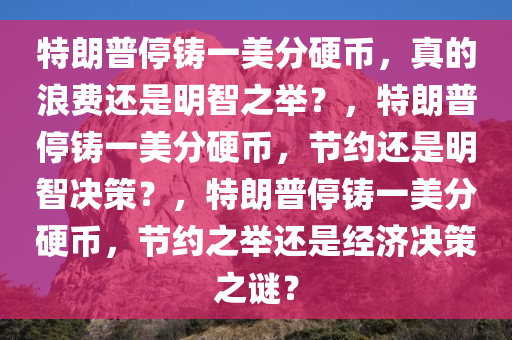 特朗普停铸一美分硬币，真的浪费还是明智之举？，特朗普停铸一美分硬币，节约还是明智决策？，特朗普停铸一美分硬币，节约之举还是经济决策之谜？