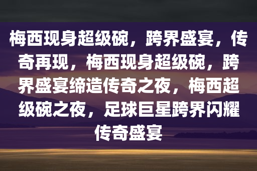 梅西现身超级碗，跨界盛宴，传奇再现，梅西现身超级碗，跨界盛宴缔造传奇之夜，梅西超级碗之夜，足球巨星跨界闪耀传奇盛宴