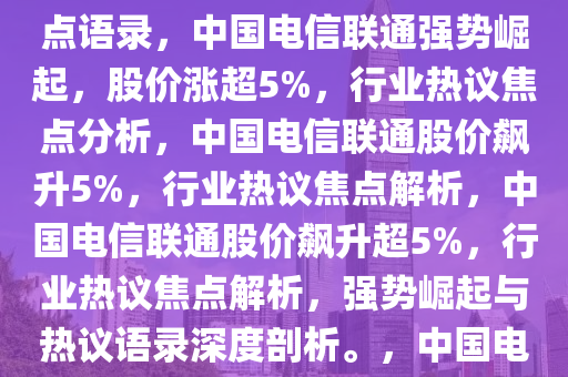 中国电信联通强势崛起，股价涨超5%——行业内外热议的焦点语录，中国电信联通强势崛起，股价涨超5%，行业热议焦点分析，中国电信联通股价飙升5%，行业热议焦点解析，中国电信联通股价飙升超5%，行业热议焦点解析，强势崛起与热议语录深度剖析。，中国电信联通股价飙升，行业热议焦点深度解析