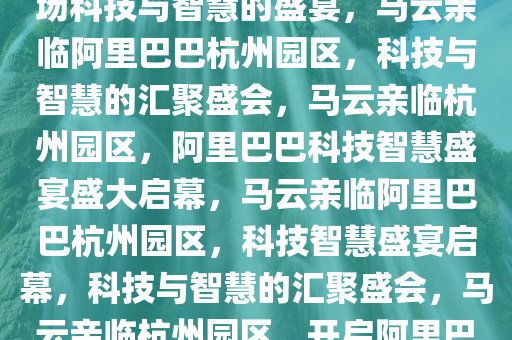 马云现身阿里巴巴杭州园区，一场科技与智慧的盛宴，马云亲临阿里巴巴杭州园区，科技与智慧的汇聚盛会，马云亲临杭州园区，阿里巴巴科技智慧盛宴盛大启幕，马云亲临阿里巴巴杭州园区，科技智慧盛宴启幕，科技与智慧的汇聚盛会，马云亲临杭州园区，开启阿里巴巴科技智慧盛宴