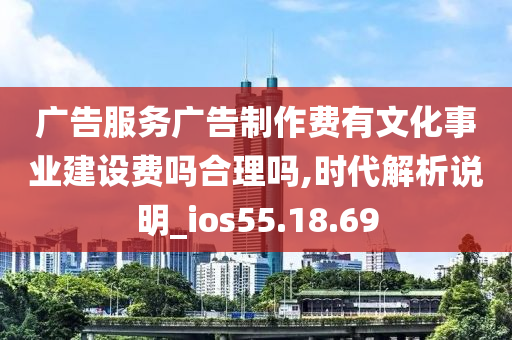 广告服务广告制作费有文化事业建设费吗合理吗,时代解析说明_ios55.18.69