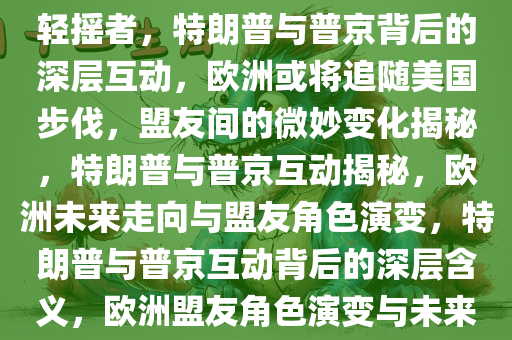 特朗普转发普京发言背后的深层含义，欧洲或将追随美国的步伐，甘愿成为盟友中的尾巴轻摇者，特朗普与普京背后的深层互动，欧洲或将追随美国步伐，盟友间的微妙变化揭秘，特朗普与普京互动揭秘，欧洲未来走向与盟友角色演变，特朗普与普京互动背后的深层含义，欧洲盟友角色演变与未来走向揭秘，特朗普与普京互动揭秘，欧洲盟友角色演变与未来走向展望