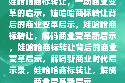 娃哈哈商标转让，一场商业变革的启示，娃哈哈商标转让背后的商业变革启示，娃哈哈商标转让，解码商业变革新启示，娃哈哈商标转让背后的商业变革启示，解码新商业时代启示录，娃哈哈商标转让，解码商业变革新启示