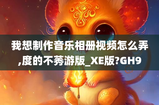 我想制作音乐相册视频怎么弄,度的不莠游版_XE版?GH9