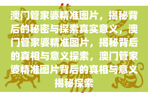 澳门管家婆精准图片，揭秘背后的秘密与探索真实意义，澳门管家婆精准图片，揭秘背后的真相与意义探索，澳门管家婆精准图片背后的真相与意义揭秘探索