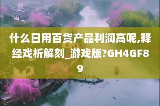 什么日用百货产品利润高呢,释经戏析解刻_游戏版?GH4GF89