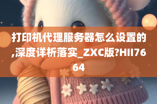 打印机代理服务器怎么设置的,深度详析落实_ZXC版?HII7664