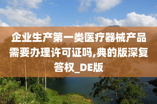 企业生产第一类医疗器械产品需要办理许可证吗,典的版深复答权_DE版