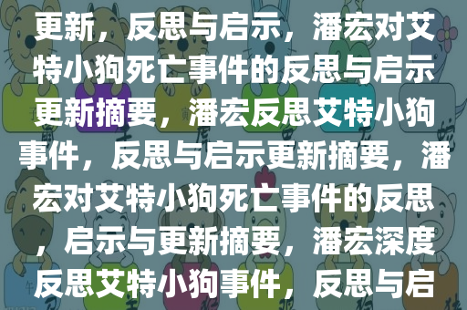 潘宏在艾特小狗死亡事件后的更新，反思与启示，潘宏对艾特小狗死亡事件的反思与启示更新摘要，潘宏反思艾特小狗事件，反思与启示更新摘要，潘宏对艾特小狗死亡事件的反思，启示与更新摘要，潘宏深度反思艾特小狗事件，反思与启示更新摘要