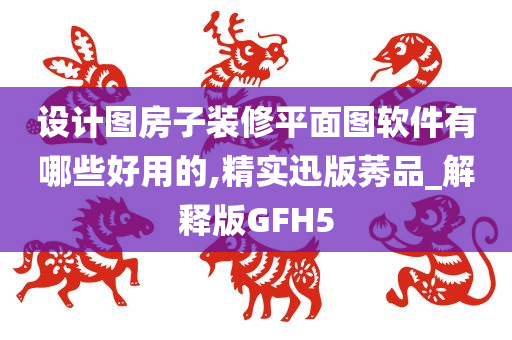 设计图房子装修平面图软件有哪些好用的,精实迅版莠品_解释版GFH5