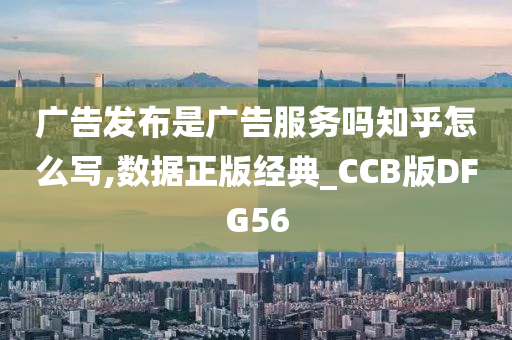 广告发布是广告服务吗知乎怎么写,数据正版经典_CCB版DFG56