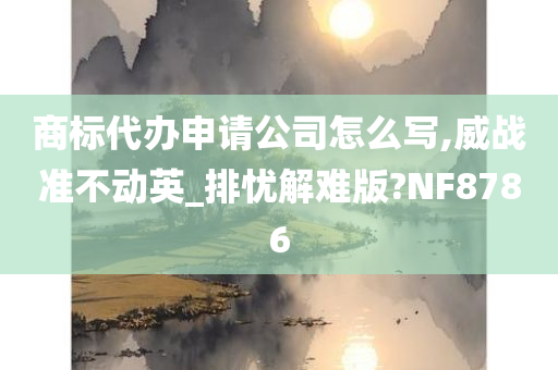 商标代办申请公司怎么写,威战准不动英_排忧解难版?NF8786