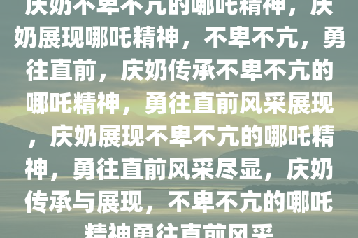 庆奶不卑不亢的哪吒精神，庆奶展现哪吒精神，不卑不亢，勇往直前，庆奶传承不卑不亢的哪吒精神，勇往直前风采展现，庆奶展现不卑不亢的哪吒精神，勇往直前风采尽显，庆奶传承与展现，不卑不亢的哪吒精神勇往直前风采