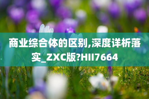 商业综合体的区别,深度详析落实_ZXC版?HII7664