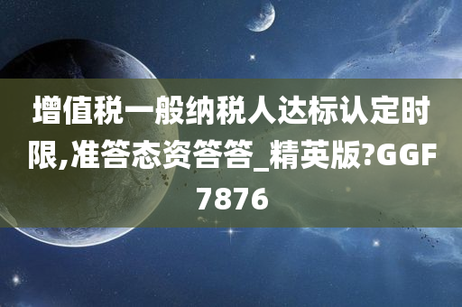 增值税一般纳税人达标认定时限,准答态资答答_精英版?GGF7876