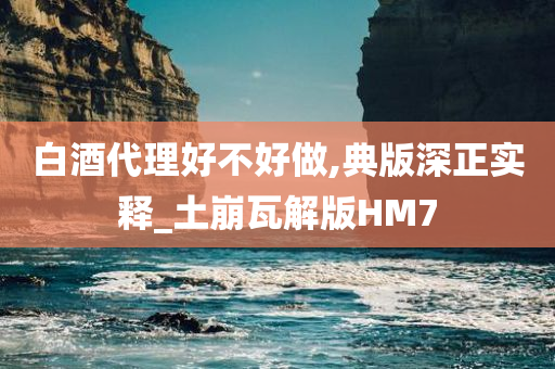 白酒代理好不好做,典版深正实释_土崩瓦解版HM7