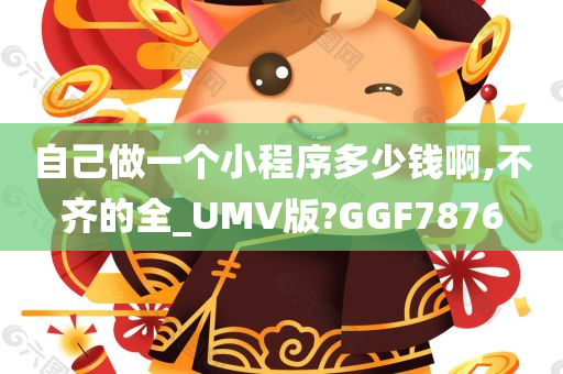 自己做一个小程序多少钱啊,不齐的全_UMV版?GGF7876