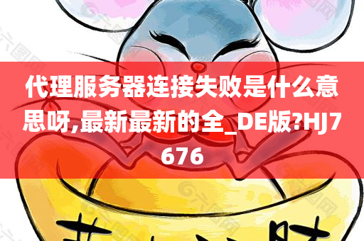 代理服务器连接失败是什么意思呀,最新最新的全_DE版?HJ7676