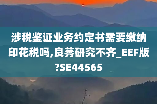 涉税鉴证业务约定书需要缴纳印花税吗,良莠研究不齐_EEF版?SE44565