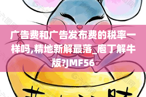 广告费和广告发布费的税率一样吗,精地新解最落_庖丁解牛版?JMF56