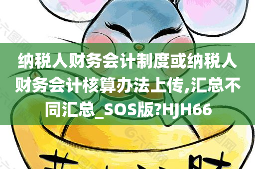 纳税人财务会计制度或纳税人财务会计核算办法上传,汇总不同汇总_SOS版?HJH66