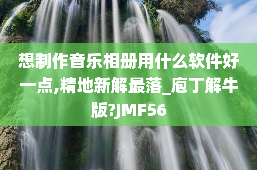 想制作音乐相册用什么软件好一点,精地新解最落_庖丁解牛版?JMF56