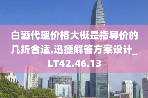 白酒代理价格大概是指导价的几折合适,迅捷解答方案设计_LT42.46.13