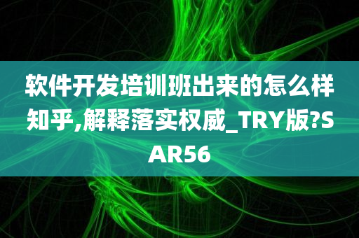 软件开发培训班出来的怎么样知乎,解释落实权威_TRY版?SAR56