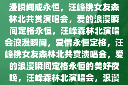 汪峰带女友森林北看演唱会，浪漫瞬间成永恒，汪峰携女友森林北共赏演唱会，爱的浪漫瞬间定格永恒，汪峰森林北演唱会浪漫瞬间，爱情永恒定格，汪峰携女友森林北共赏演唱会，爱的浪漫瞬间定格永恒的美好夜晚，汪峰森林北演唱会，浪漫瞬间定格爱情永恒