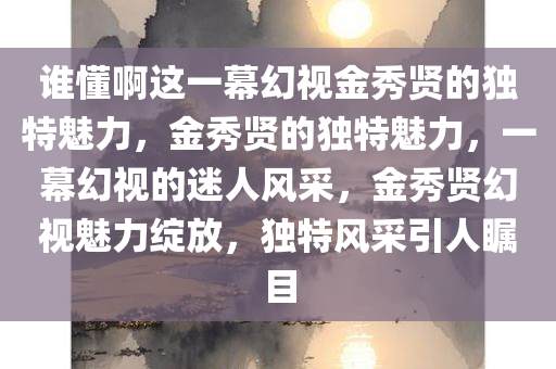 谁懂啊这一幕幻视金秀贤的独特魅力，金秀贤的独特魅力，一幕幻视的迷人风采，金秀贤幻视魅力绽放，独特风采引人瞩目