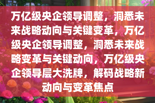 万亿级央企领导调整，洞悉未来战略动向与关键变革，万亿级央企领导调整，洞悉未来战略变革与关键动向，万亿级央企领导层大洗牌，解码战略新动向与变革焦点