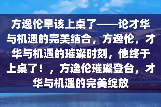 方逸伦早该上桌了——论才华与机遇的完美结合，方逸伦，才华与机遇的璀璨时刻，他终于上桌了！，方逸伦璀璨登台，才华与机遇的完美绽放