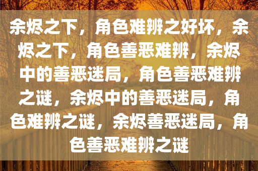 余烬之下，角色难辨之好坏，余烬之下，角色善恶难辨，余烬中的善恶迷局，角色善恶难辨之谜，余烬中的善恶迷局，角色难辨之谜，余烬善恶迷局，角色善恶难辨之谜