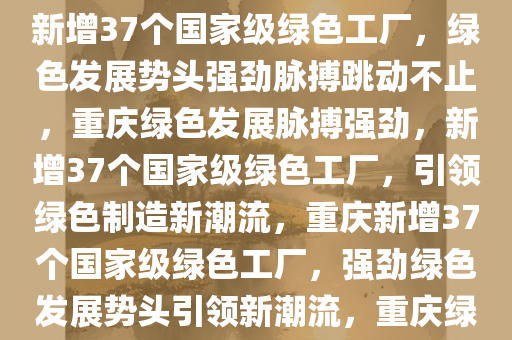 重庆新增37个国家级绿色工厂，绿色发展的强劲脉搏，重庆新增37个国家级绿色工厂，绿色发展势头强劲脉搏跳动不止，重庆绿色发展脉搏强劲，新增37个国家级绿色工厂，引领绿色制造新潮流，重庆新增37个国家级绿色工厂，强劲绿色发展势头引领新潮流，重庆绿色制造新引擎，37个国家级绿色工厂领航绿色发展浪潮