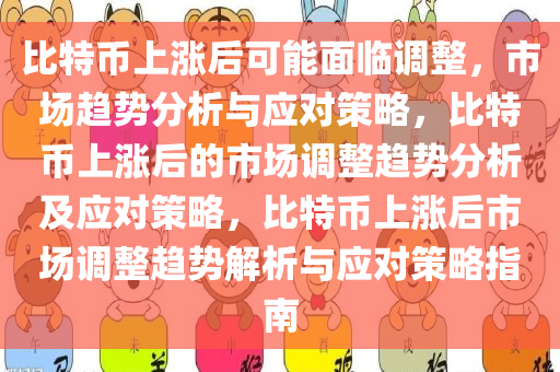 比特币上涨后可能面临调整，市场趋势分析与应对策略，比特币上涨后的市场调整趋势分析及应对策略，比特币上涨后市场调整趋势解析与应对策略指南