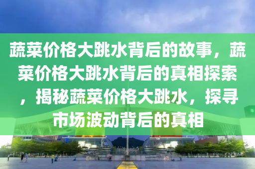 蔬菜价格大跳水背后的故事，蔬菜价格大跳水背后的真相探索，揭秘蔬菜价格大跳水，探寻市场波动背后的真相