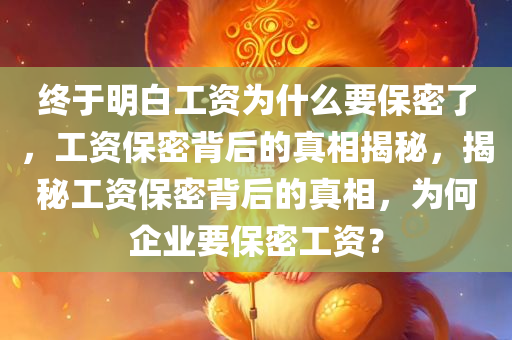 终于明白工资为什么要保密了，工资保密背后的真相揭秘，揭秘工资保密背后的真相，为何企业要保密工资？