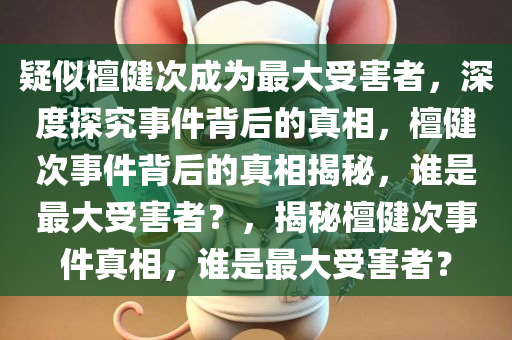 疑似檀健次成为最大受害者，深度探究事件背后的真相，檀健次事件背后的真相揭秘，谁是最大受害者？，揭秘檀健次事件真相，谁是最大受害者？