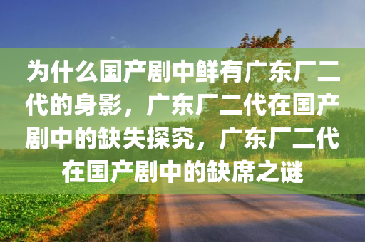 为什么国产剧中鲜有广东厂二代的身影，广东厂二代在国产剧中的缺失探究，广东厂二代在国产剧中的缺席之谜