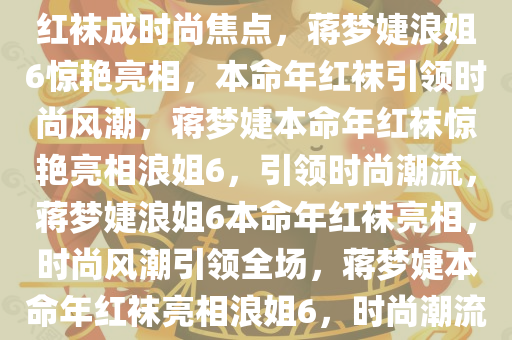 蒋梦婕浪姐6惊艳亮相，本命年红袜成时尚焦点，蒋梦婕浪姐6惊艳亮相，本命年红袜引领时尚风潮，蒋梦婕本命年红袜惊艳亮相浪姐6，引领时尚潮流，蒋梦婕浪姐6本命年红袜亮相，时尚风潮引领全场，蒋梦婕本命年红袜亮相浪姐6，时尚潮流引领新风尚