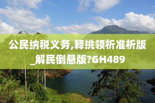 公民纳税义务,释挑领析准析版_解民倒悬版?GH489