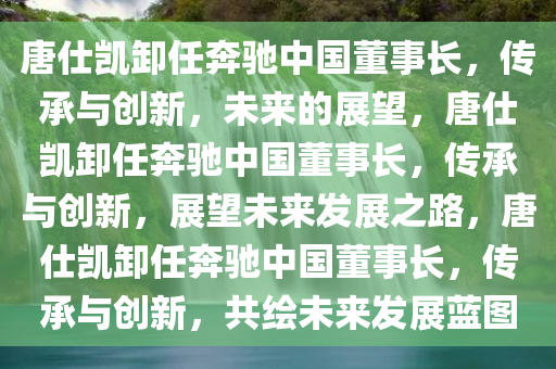 唐仕凯卸任奔驰中国董事长，传承与创新，未来的展望，唐仕凯卸任奔驰中国董事长，传承与创新，展望未来发展之路，唐仕凯卸任奔驰中国董事长，传承与创新，共绘未来发展蓝图