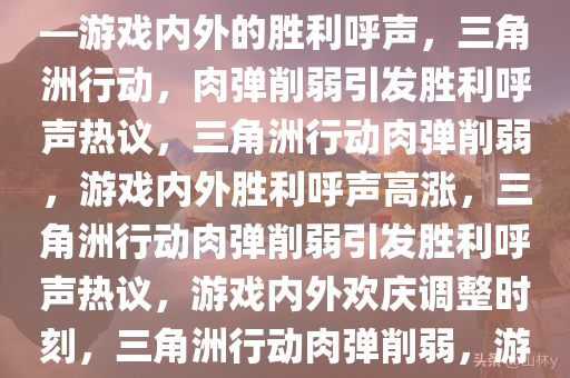 三角洲行动，肉弹终于削弱——游戏内外的胜利呼声，三角洲行动，肉弹削弱引发胜利呼声热议，三角洲行动肉弹削弱，游戏内外胜利呼声高涨，三角洲行动肉弹削弱引发胜利呼声热议，游戏内外欢庆调整时刻，三角洲行动肉弹削弱，游戏内外共庆胜利时刻