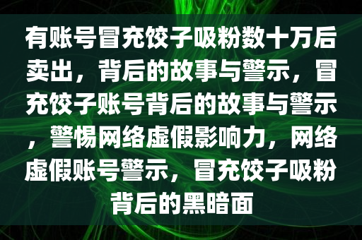 有账号冒充饺子吸粉数十万后卖出，背后的故事与警示，冒充饺子账号背后的故事与警示，警惕网络虚假影响力，网络虚假账号警示，冒充饺子吸粉背后的黑暗面