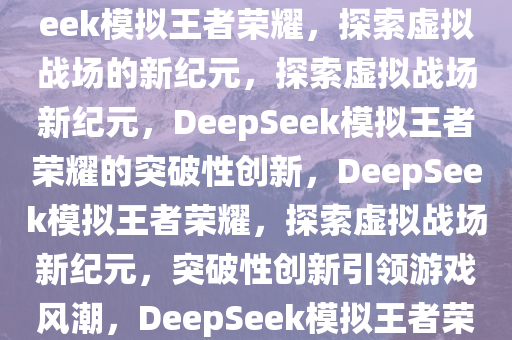 用DeepSeek模拟王者荣耀，探索虚拟战场的新纪元，DeepSeek模拟王者荣耀，探索虚拟战场的新纪元，探索虚拟战场新纪元，DeepSeek模拟王者荣耀的突破性创新，DeepSeek模拟王者荣耀，探索虚拟战场新纪元，突破性创新引领游戏风潮，DeepSeek模拟王者荣耀，突破创新开启虚拟战场新纪元